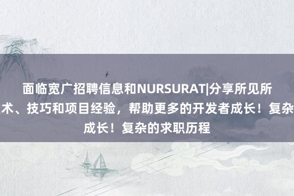面临宽广招聘信息和NURSURAT|分享所见所学的编程技术、技巧和项目经验,帮助更多的开发者成长!复杂的求职历程