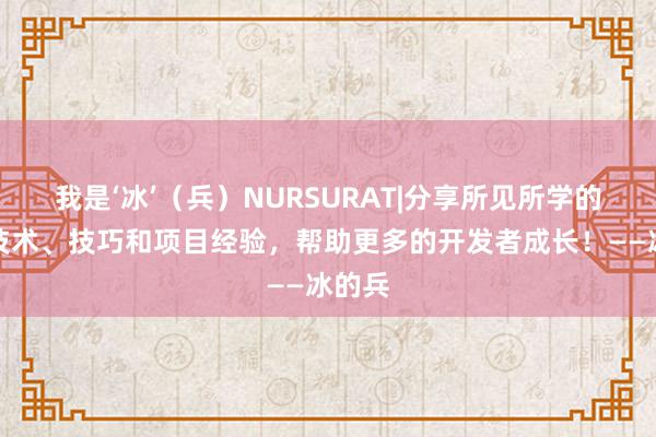我是‘冰’（兵）NURSURAT|分享所见所学的编程技术、技巧和项目经验，帮助更多的开发者成长！——冰的兵