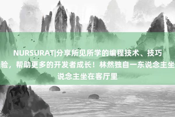 NURSURAT|分享所见所学的编程技术、技巧和项目经验，帮助更多的开发者成长！林然独自一东说念主坐在客厅里