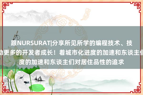 跟NURSURAT|分享所见所学的编程技术、技巧和项目经验，帮助更多的开发者成长！着城市化进度的加速和东谈主们对居住品性的追求