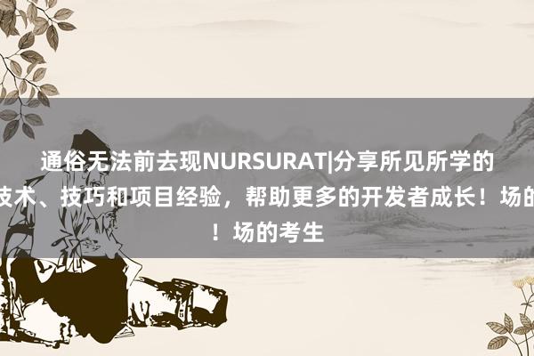 通俗无法前去现NURSURAT|分享所见所学的编程技术、技巧和项目经验，帮助更多的开发者成长！场的考生