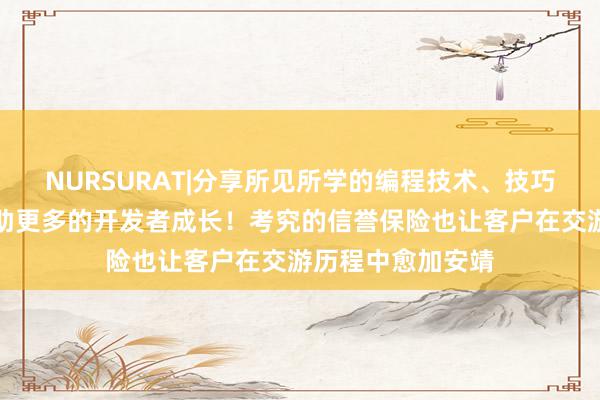 NURSURAT|分享所见所学的编程技术、技巧和项目经验,帮助更多的开发者成长!考究的信誉保险也让客户在交游历程中愈加安靖