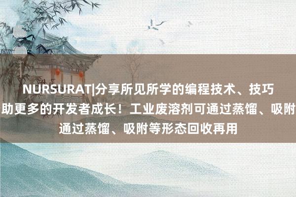 NURSURAT|分享所见所学的编程技术、技巧和项目经验，帮助更多的开发者成长！工业废溶剂可通过蒸馏、吸附等形态回收再用