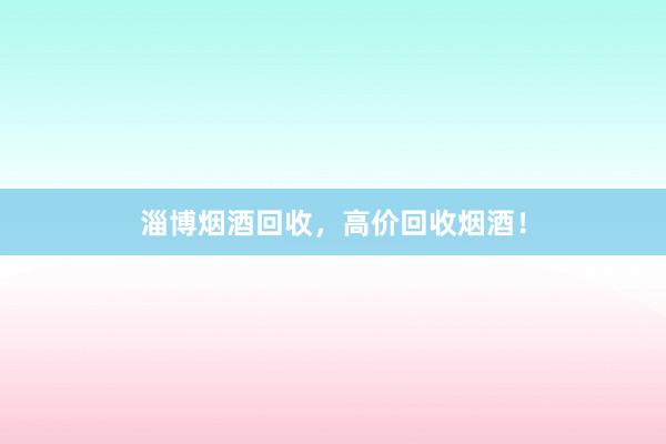 淄博烟酒回收，高价回收烟酒！