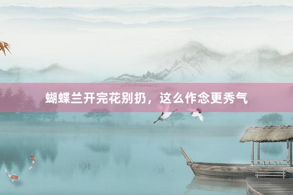 蝴蝶兰开完花别扔,这么作念更秀气