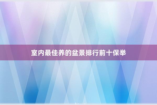 室内最佳养的盆景排行前十保举