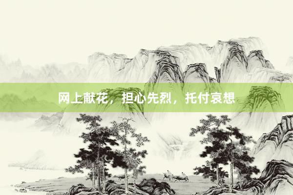 网上献花,担心先烈,托付哀想