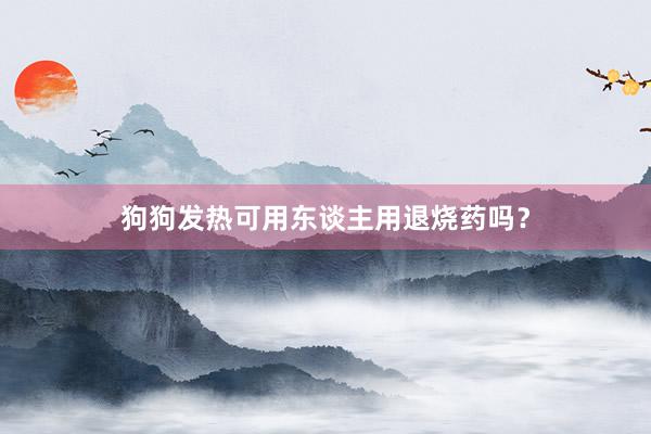 狗狗发热可用东谈主用退烧药吗？